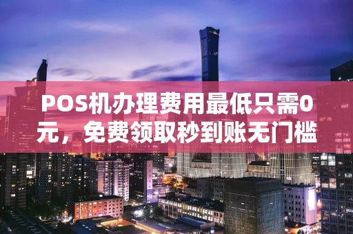 香港POS机办理费用最低只需0元，免费领取秒到账无门槛
